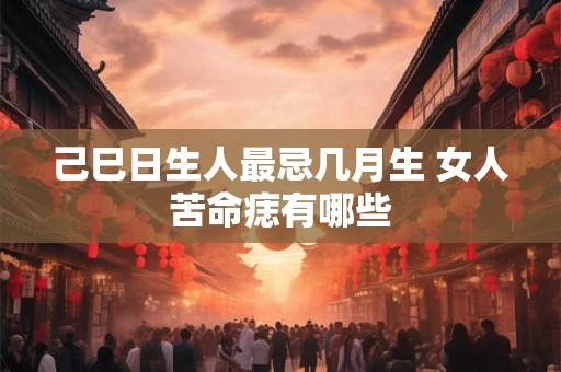 己巳日生人最忌几月生 女人苦命痣有哪些