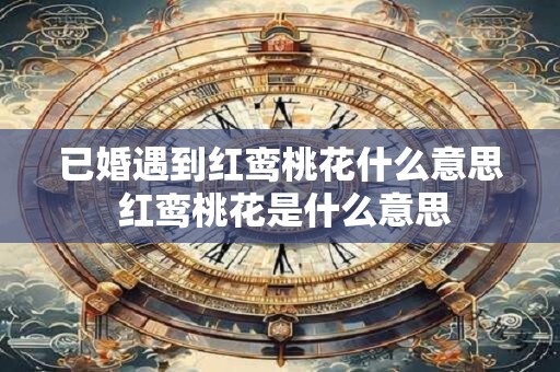 已婚遇红鸾会怎么样 化解桃花的方法