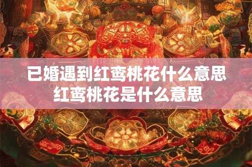 已婚遇到红鸾桃花什么意思 红鸾桃花是什么意思