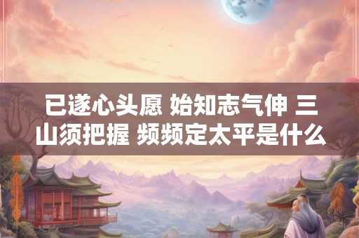 已遂心头愿 始知志气伸 三山须把握 频频定太平是什么意思？