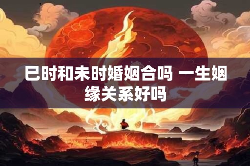 巳时和未时婚姻合吗 一生姻缘关系好吗