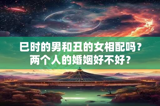 巳时的男和丑的女相配吗？两个人的婚姻好不好？
