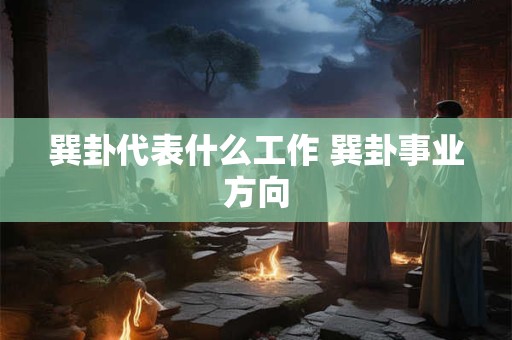 巽卦代表什么工作 巽卦事业方向