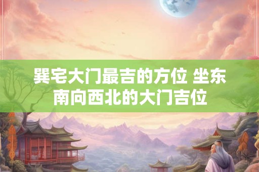 巽宅大门最吉的方位 坐东南向西北的大门吉位