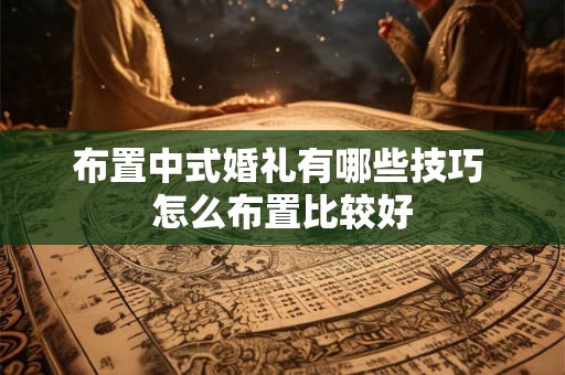 布置中式婚礼有哪些技巧 怎么布置比较好