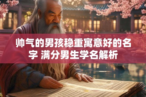 帅气的男孩稳重寓意好的名字 满分男生学名解析