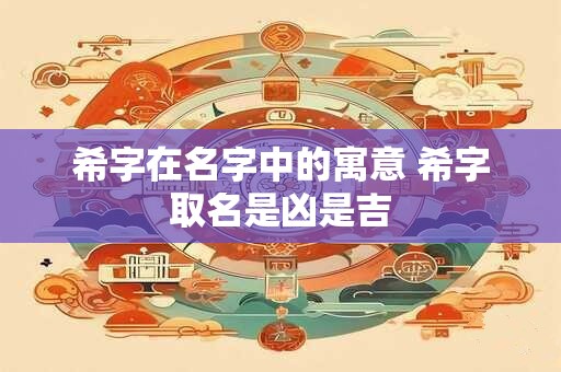 希字在名字中的寓意 希字取名是凶是吉