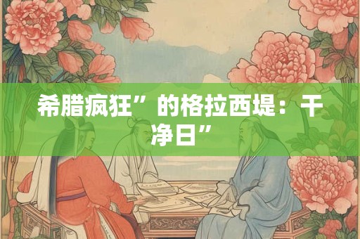 希腊疯狂”的格拉西堤：干净日”