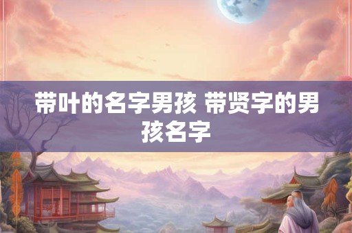 带叶的名字男孩 带贤字的男孩名字