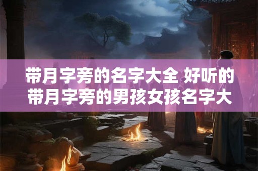 带月字旁的名字大全 好听的带月字旁的男孩女孩名字大全