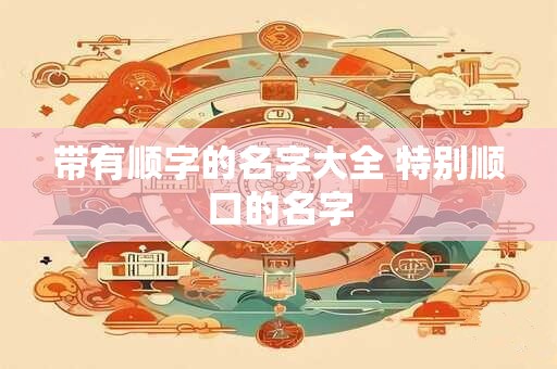 带有顺字的名字大全 特别顺口的名字