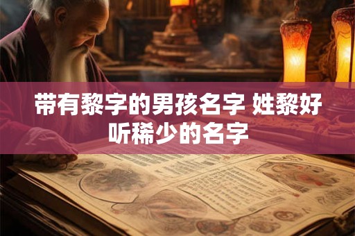 带有黎字的男孩名字 姓黎好听稀少的名字