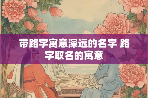 带路字寓意深远的名字 路字取名的寓意
