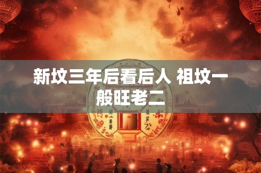 详细阅读:新坟三年后看后人 祖坟一般旺老二 新坟三年后看后人 祖坟一般旺老二