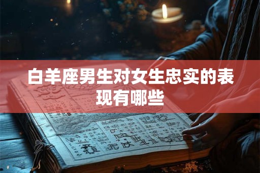 白羊座男生对女生忠实的表现有哪些
