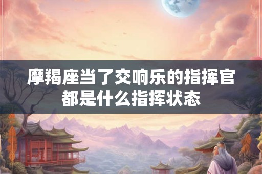 摩羯座当了交响乐的指挥官都是什么指挥状态