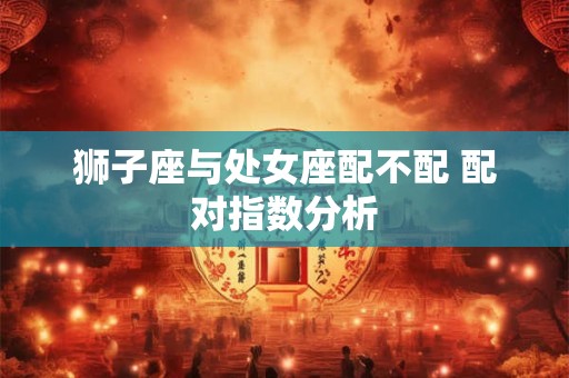 狮子座与处女座配不配 配对指数分析