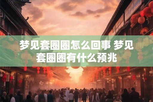 梦见套圈圈怎么回事 梦见套圈圈有什么预兆