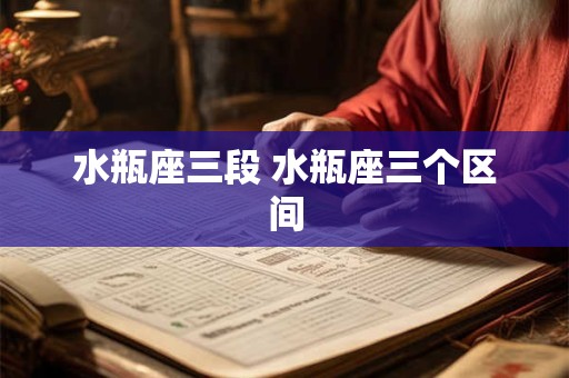 水瓶座三段 水瓶座三个区间