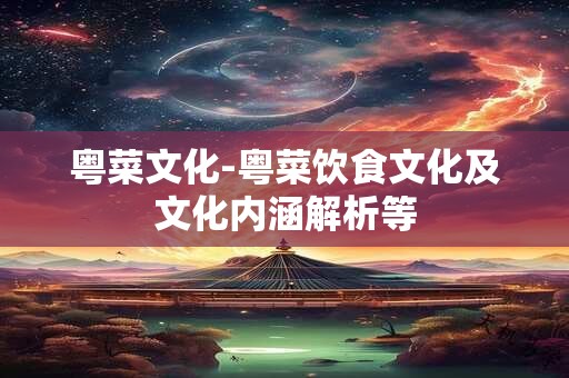 粤菜文化-粤菜饮食文化及文化内涵解析等