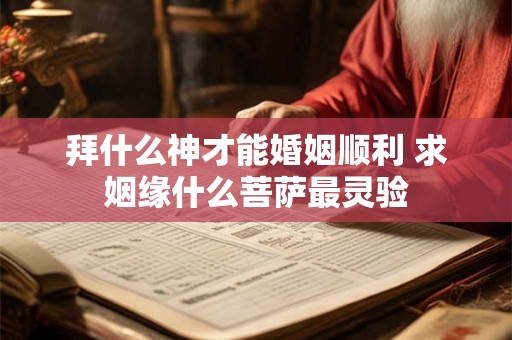 拜什么神才能婚姻顺利 求姻缘什么菩萨最灵验