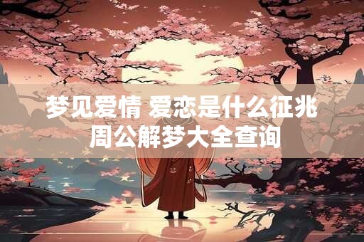 梦见爱情 爱恋是什么征兆 周公解梦大全查询