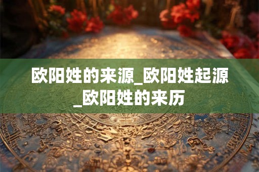 欧阳姓的来源_欧阳姓起源_欧阳姓的来历