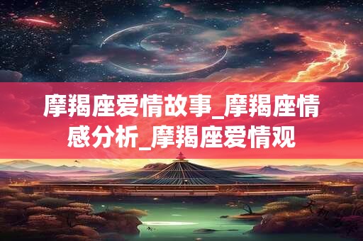 摩羯座爱情故事_摩羯座情感分析_摩羯座爱情观