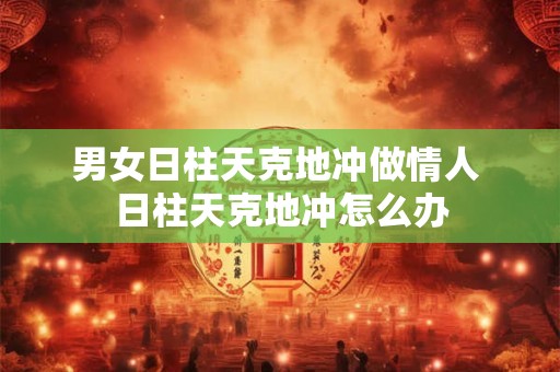 男女日柱天克地冲做情人 日柱天克地冲怎么办