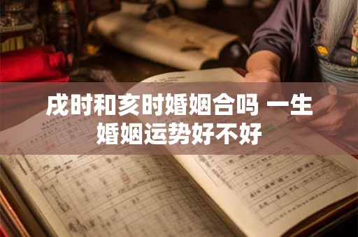 戌时和亥时婚姻合吗 一生婚姻运势好不好