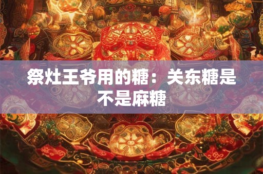 祭灶王爷用的糖：关东糖是不是麻糖