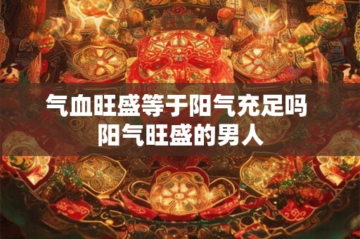气血旺盛等于阳气充足吗 阳气旺盛的男人