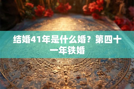 结婚41年是什么婚？第四十一年铁婚