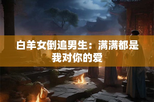 白羊女倒追男生：满满都是我对你的爱