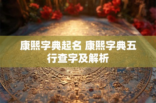 康熙字典起名 康熙字典五行查字及解析