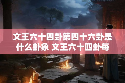 文王六十四卦第四十六卦是什么卦象 文王六十四卦每一卦详解