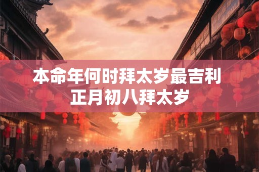 本命年何时拜太岁最吉利 正月初八拜太岁