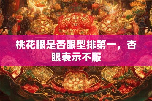 桃花眼是否眼型排第一，杏眼表示不服