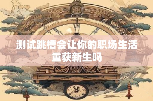 测试跳槽会让你的职场生活重获新生吗