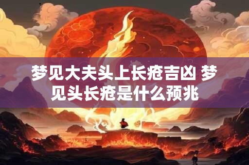 梦见大夫头上长疮吉凶 梦见头长疮是什么预兆