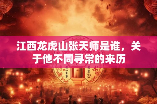 江西龙虎山张天师是谁，关于他不同寻常的来历