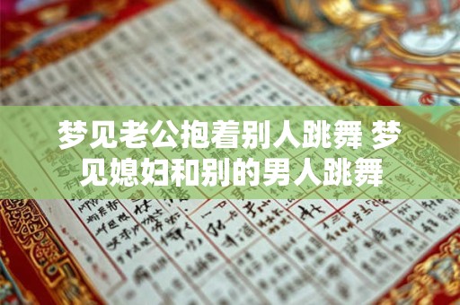 梦见老公抱着别人跳舞 梦见媳妇和别的男人跳舞