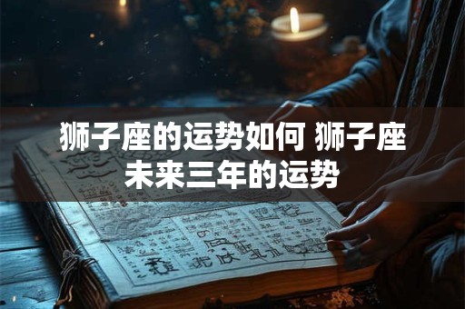 狮子座的运势如何 狮子座未来三年的运势
