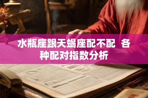 水瓶座跟天蝎座配不配  各种配对指数分析