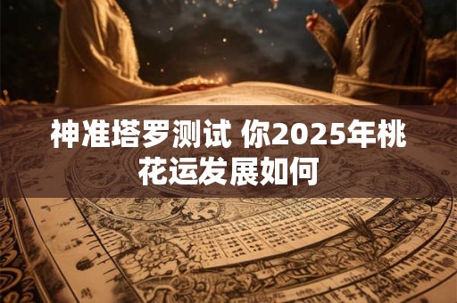 神准塔罗测试 你2025年桃花运发展如何