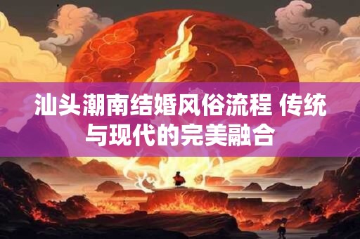 汕头潮南结婚风俗流程 传统与现代的完美融合