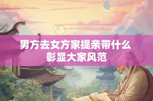 男方去女方家提亲带什么 彰显大家风范