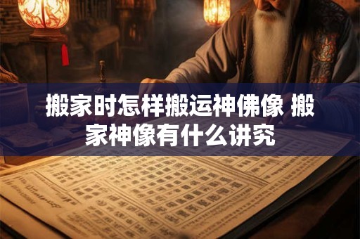 搬家时怎样搬运神佛像 搬家神像有什么讲究