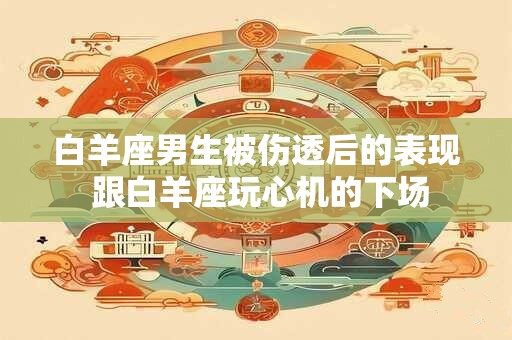白羊座男生被伤透后的表现 跟白羊座玩心机的下场