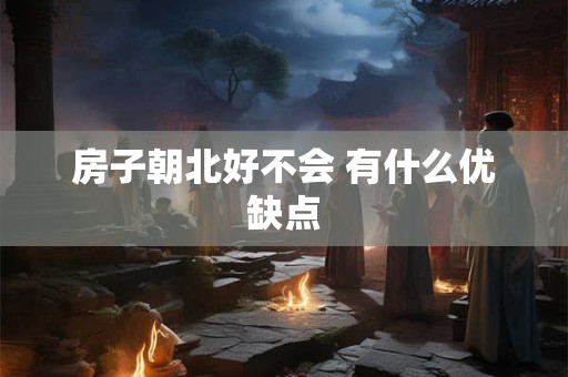 房子朝北好不会 有什么优缺点